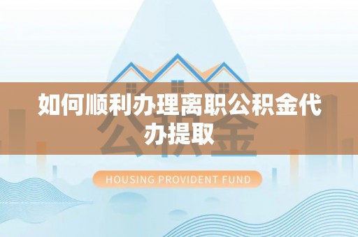 虹口如何顺利办理离职公积金代办提取