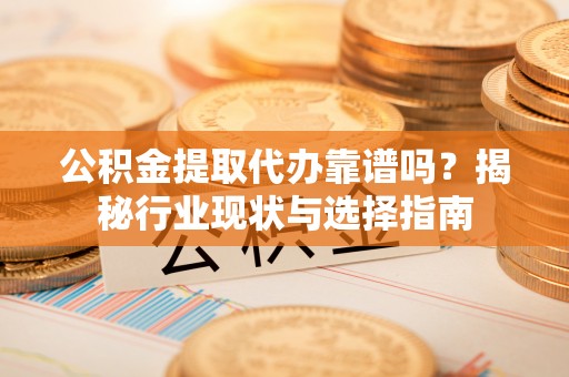 虹口公积金提取代办靠谱吗？揭秘行业现状与选择指南
