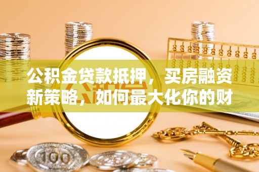 虹口公积金贷款抵押，买房融资新策略，如何最大化你的财务自由