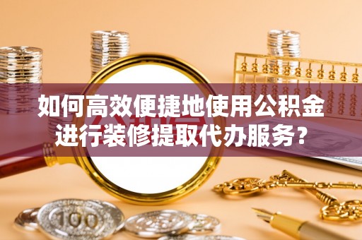 虹口如何高效便捷地使用公积金进行装修提取代办服务？