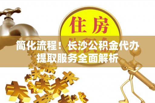 虹口简化流程！长沙公积金代办提取服务全面解析