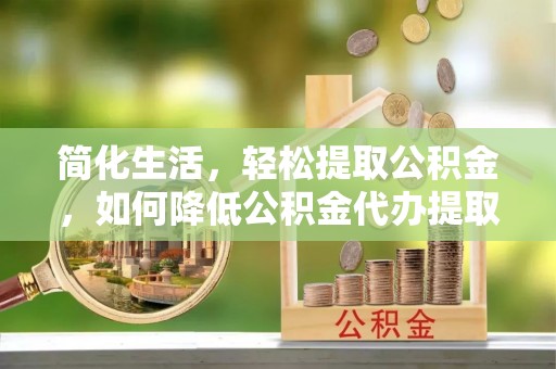 虹口简化生活，轻松提取公积金，如何降低公积金代办提取的费用？