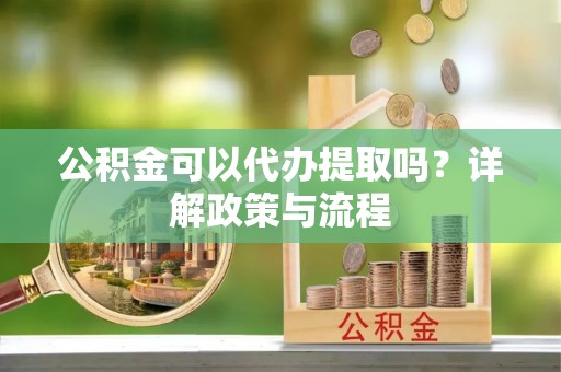 虹口公积金可以代办提取吗？详解政策与流程