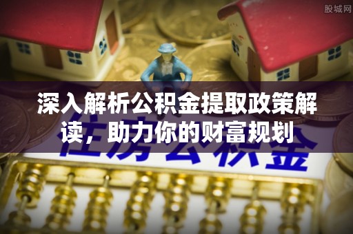 虹口深入解析公积金提取政策解读，助力你的财富规划