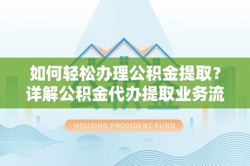 虹口如何轻松办理公积金提取？详解公积金代办提取业务流程与优势