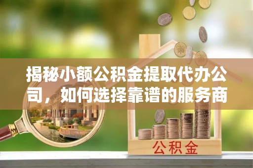 虹口揭秘小额公积金提取代办公司，如何选择靠谱的服务商？