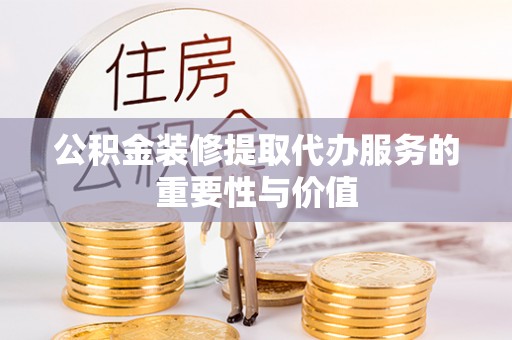 虹口公积金装修提取代办服务的重要性与价值