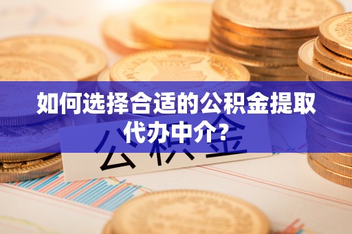 虹口如何选择合适的公积金提取代办中介？