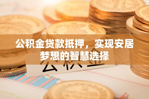 虹口公积金贷款抵押，实现安居梦想的智慧选择