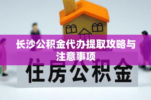 虹口长沙公积金代办提取攻略与注意事项