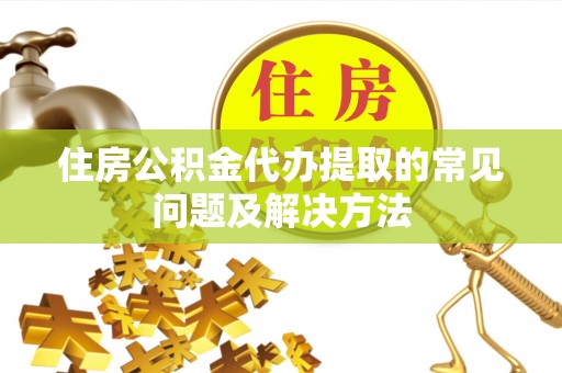 虹口住房公积金代办提取的常见问题及解决方法