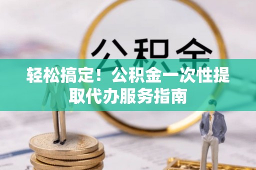 虹口轻松搞定！公积金一次性提取代办服务指南