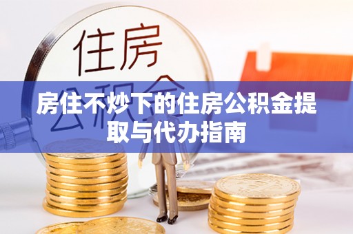 虹口房住不炒下的住房公积金提取与代办指南