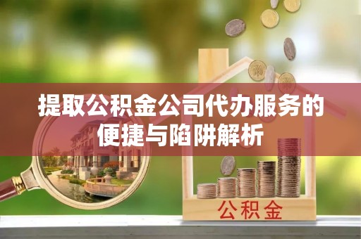 虹口提取公积金公司代办服务的便捷与陷阱解析