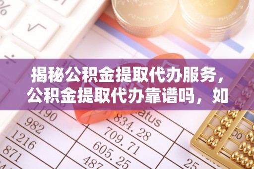 虹口揭秘公积金提取代办服务，公积金提取代办靠谱吗，如何选择放心渠道？
