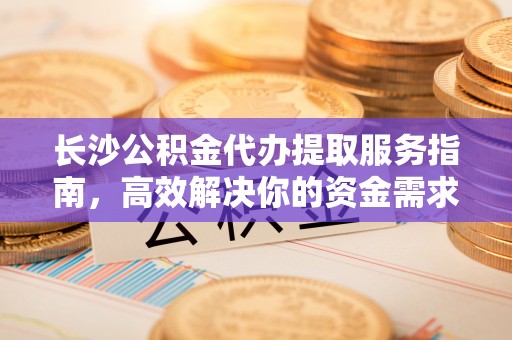 虹口长沙公积金代办提取服务指南，高效解决你的资金需求