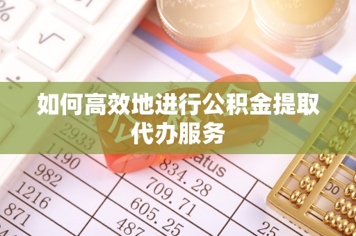虹口如何高效地进行公积金提取代办服务