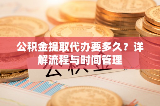 虹口公积金提取代办要多久？详解流程与时间管理