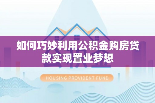 虹口如何巧妙利用公积金购房贷款实现置业梦想