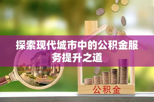 虹口探索现代城市中的公积金服务提升之道
